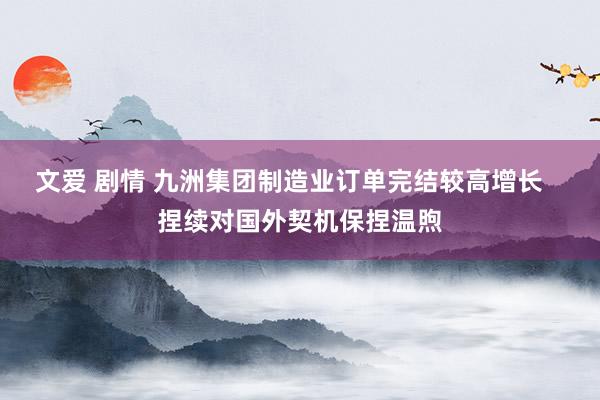 文爱 剧情 九洲集团制造业订单完结较高增长   捏续对国外契机保捏温煦