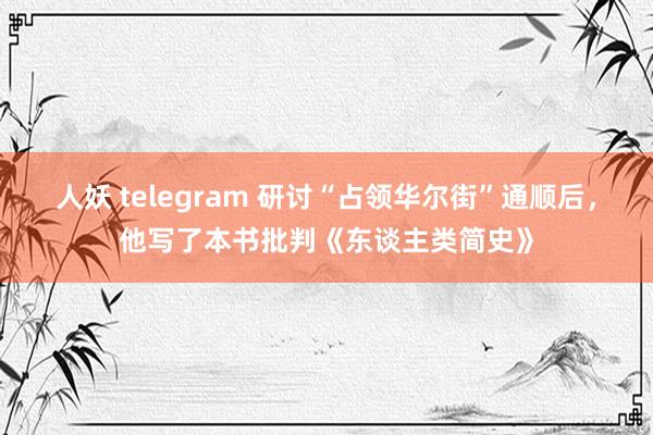 人妖 telegram 研讨“占领华尔街”通顺后，他写了本书批判《东谈主类简史》