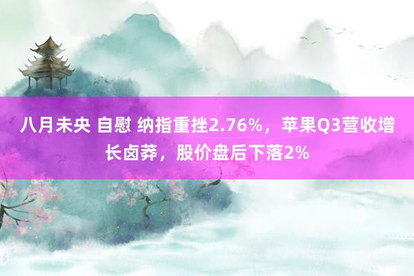 八月未央 自慰 纳指重挫2.76%，苹果Q3营收增长卤莽，股价盘后下落2%