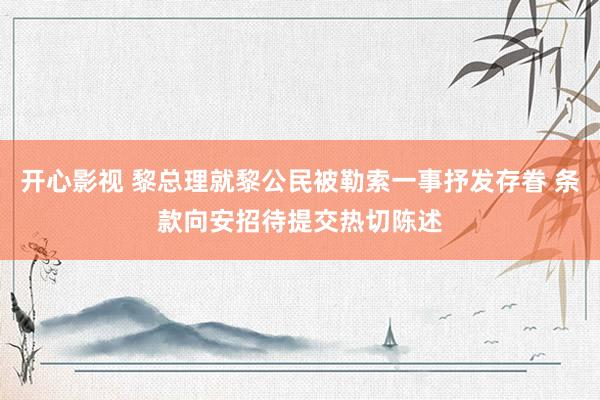 开心影视 黎总理就黎公民被勒索一事抒发存眷 条款向安招待提交热切陈述