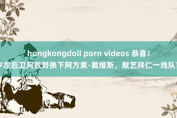 hongkongdoll porn videos 恭喜！18岁左后卫阿兹努换下阿方索-戴维斯，献艺拜仁一线队首秀