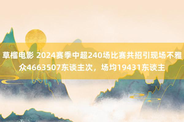 草榴电影 2024赛季中超240场比赛共招引现场不雅众4663507东谈主次，场均19431东谈主