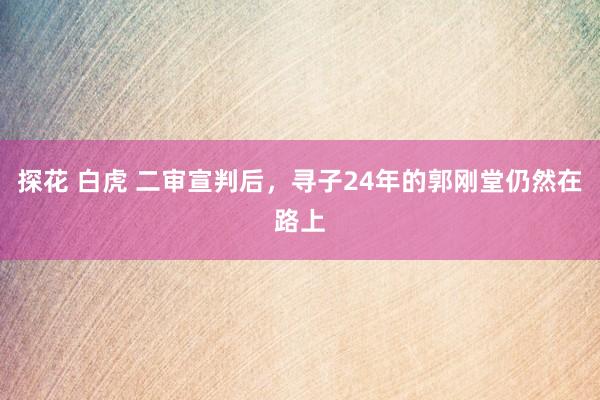 探花 白虎 二审宣判后，寻子24年的郭刚堂仍然在路上