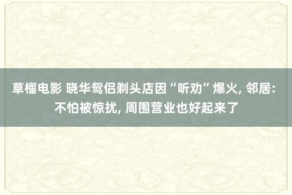 草榴电影 晓华鸳侣剃头店因“听劝”爆火， 邻居: 不怕被惊扰， 周围营业也好起来了