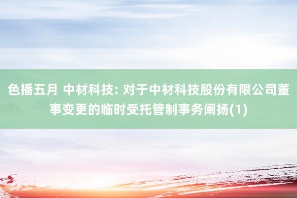 色播五月 中材科技: 对于中材科技股份有限公司董事变更的临时受托管制事务阐扬(1)