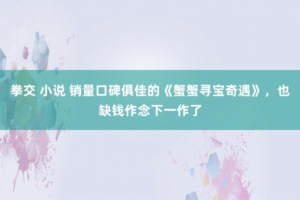 拳交 小说 销量口碑俱佳的《蟹蟹寻宝奇遇》，也缺钱作念下一作了