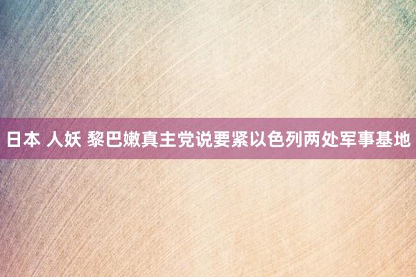 日本 人妖 黎巴嫩真主党说要紧以色列两处军事基地