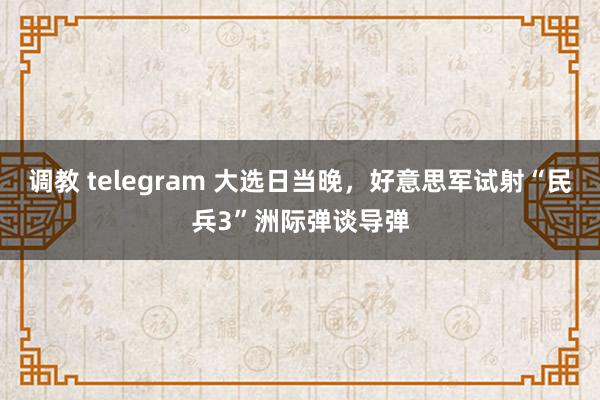 调教 telegram 大选日当晚，好意思军试射“民兵3”洲际弹谈导弹