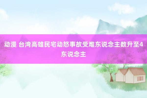 动漫 台湾高雄民宅动怒事故受难东说念主数升至4东说念主