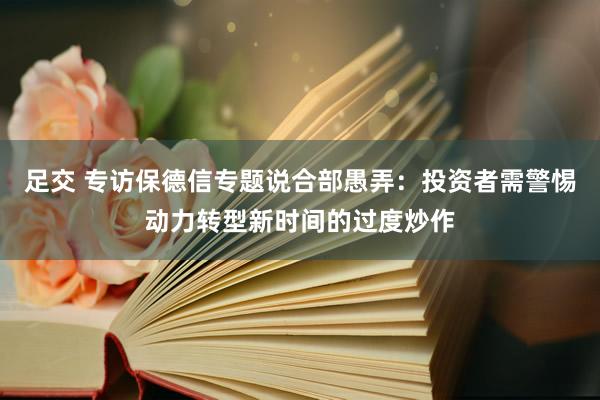 足交 专访保德信专题说合部愚弄：投资者需警惕动力转型新时间的过度炒作