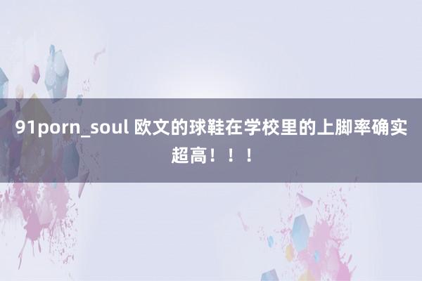 91porn_soul 欧文的球鞋在学校里的上脚率确实超高！！！