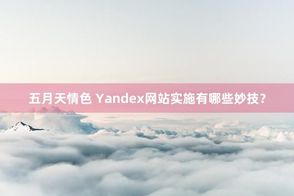 五月天情色 Yandex网站实施有哪些妙技？