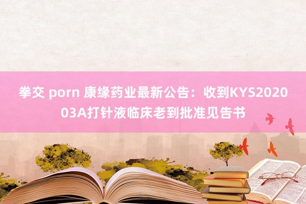 拳交 porn 康缘药业最新公告：收到KYS202003A打针液临床老到批准见告书