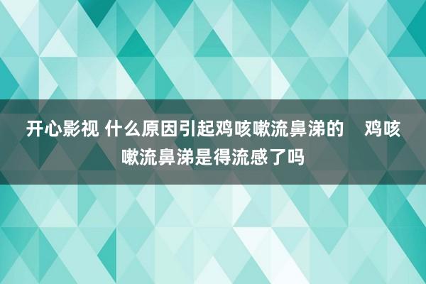 开心影视 什么原因引起鸡咳嗽流鼻涕的    鸡咳嗽流鼻涕是得流感了吗