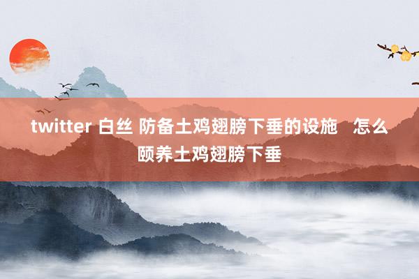 twitter 白丝 防备土鸡翅膀下垂的设施   怎么颐养土鸡翅膀下垂