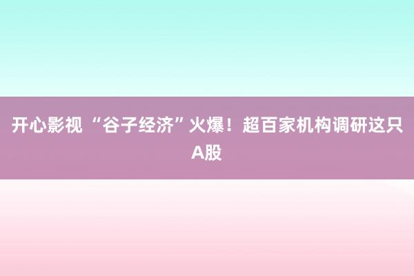 开心影视 “谷子经济”火爆！超百家机构调研这只A股