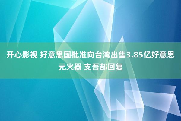 开心影视 好意思国批准向台湾出售3.85亿好意思元火器 支吾部回复