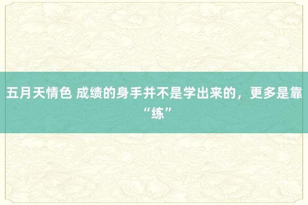 五月天情色 成绩的身手并不是学出来的，更多是靠 “练”