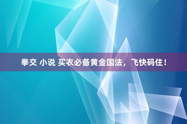 拳交 小说 买衣必备黄金国法，飞快码住！