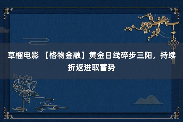 草榴电影 【格物金融】黄金日线碎步三阳，持续折返进取蓄势