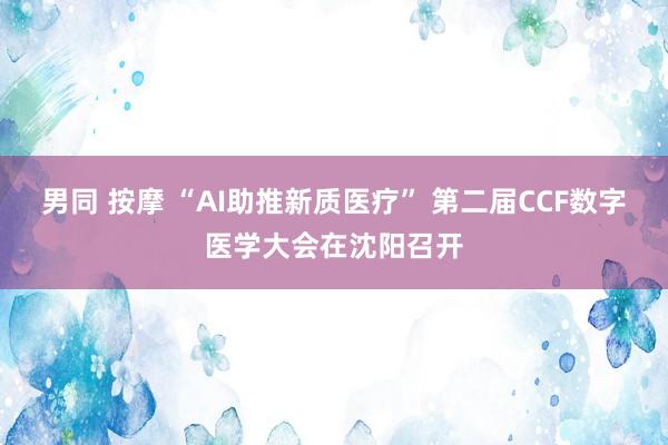 男同 按摩 “AI助推新质医疗” 第二届CCF数字医学大会在沈阳召开