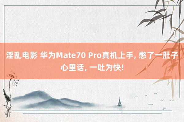 淫乱电影 华为Mate70 Pro真机上手， 憋了一肚子心里话， 一吐为快!