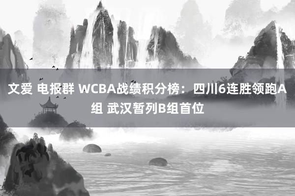 文爱 电报群 WCBA战绩积分榜：四川6连胜领跑A组 武汉暂列B组首位