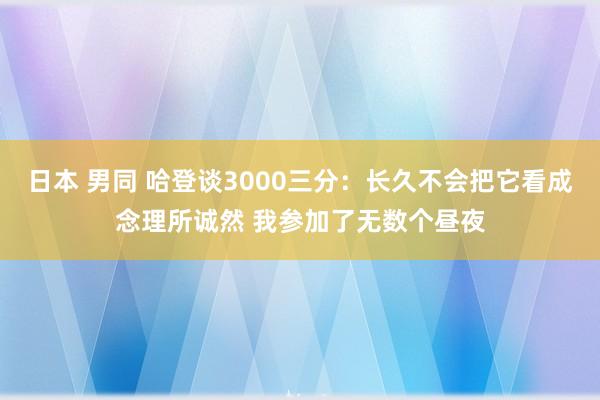 日本 男同 哈登谈3000三分：长久不会把它看成念理所诚然 我参加了无数个昼夜