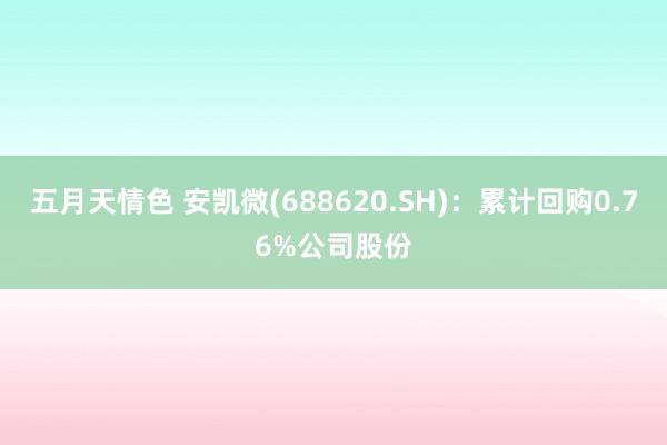 五月天情色 安凯微(688620.SH)：累计回购0.76%公司股份