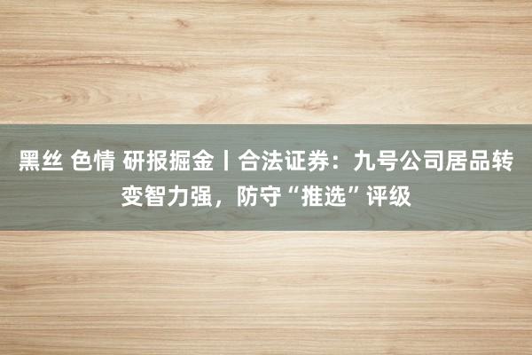 黑丝 色情 研报掘金丨合法证券：九号公司居品转变智力强，防守“推选”评级