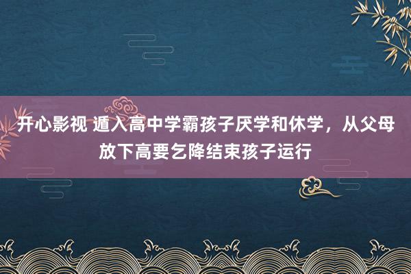 开心影视 遁入高中学霸孩子厌学和休学，从父母放下高要乞降结束孩子运行