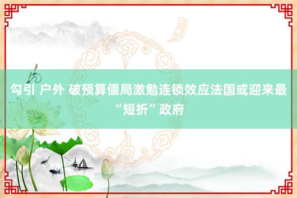 勾引 户外 破预算僵局激勉连锁效应　法国或迎来最“短折”政府