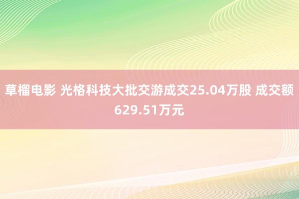 草榴电影 光格科技大批交游成交25.04万股 成交额629.51万元