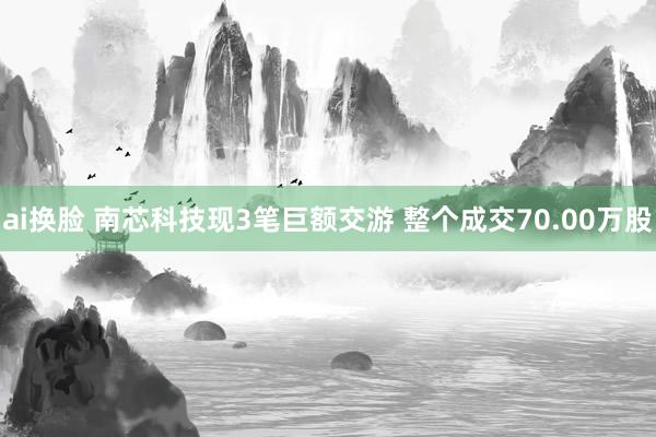 ai换脸 南芯科技现3笔巨额交游 整个成交70.00万股