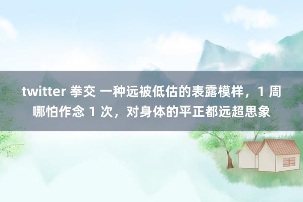 twitter 拳交 一种远被低估的表露模样，1 周哪怕作念 1 次，对身体的平正都远超思象