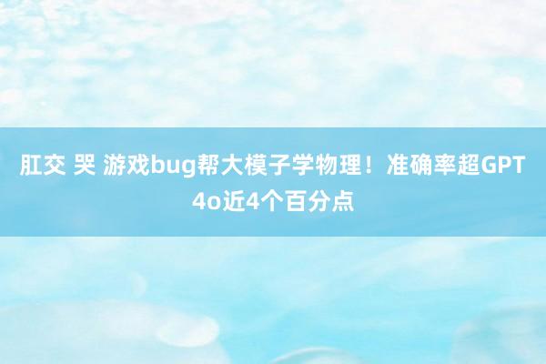 肛交 哭 游戏bug帮大模子学物理！准确率超GPT4o近4个百分点