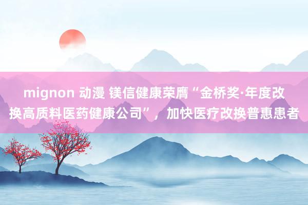 mignon 动漫 镁信健康荣膺“金桥奖·年度改换高质料医药健康公司”，加快医疗改换普惠患者