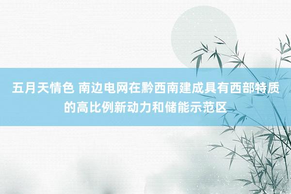 五月天情色 南边电网在黔西南建成具有西部特质的高比例新动力和储能示范区