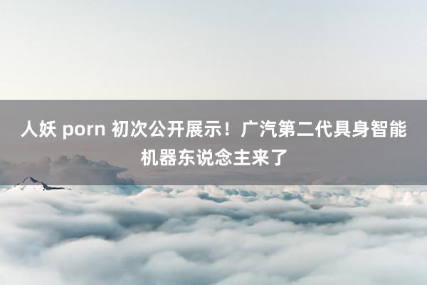 人妖 porn 初次公开展示！广汽第二代具身智能机器东说念主来了