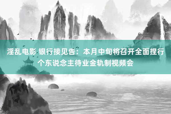 淫乱电影 银行接见告：本月中旬将召开全面捏行个东说念主待业金轨制视频会