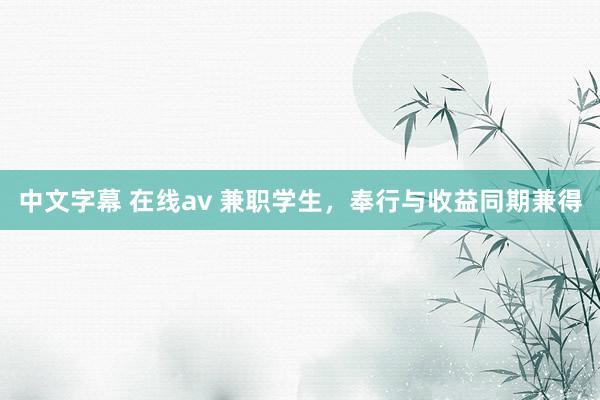 中文字幕 在线av 兼职学生，奉行与收益同期兼得