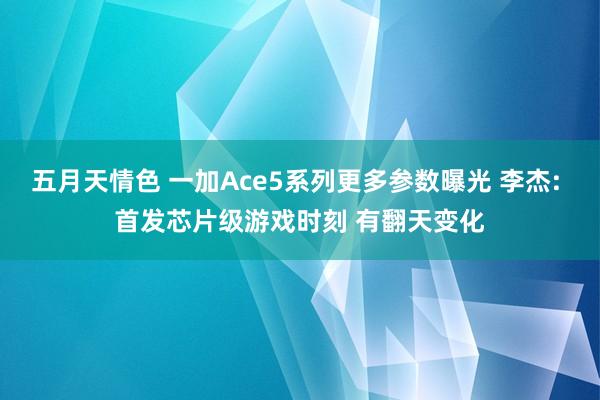 五月天情色 一加Ace5系列更多参数曝光 李杰: 首发芯片级游戏时刻 有翻天变化