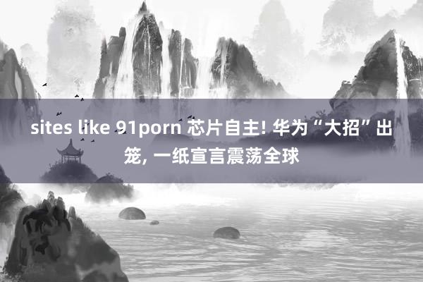 sites like 91porn 芯片自主! 华为“大招”出笼， 一纸宣言震荡全球