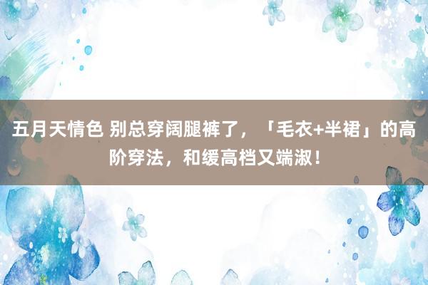 五月天情色 别总穿阔腿裤了，「毛衣+半裙」的高阶穿法，和缓高档又端淑！