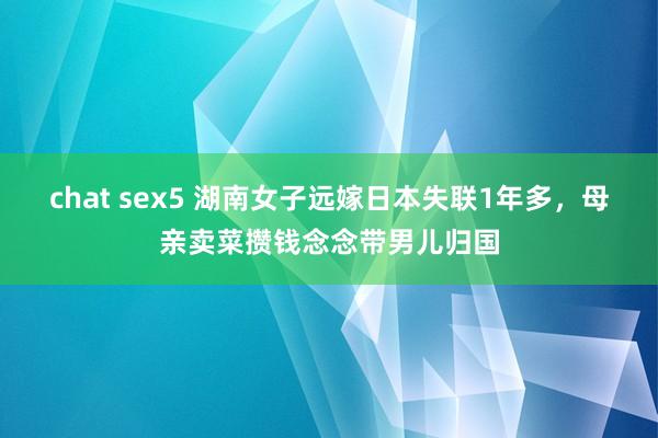 chat sex5 湖南女子远嫁日本失联1年多，母亲卖菜攒钱念念带男儿归国