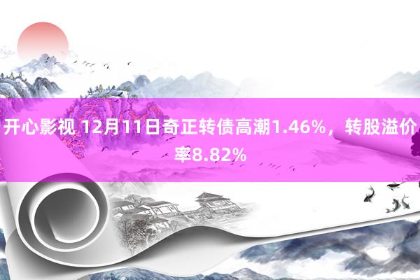 开心影视 12月11日奇正转债高潮1.46%，转股溢价率8.82%