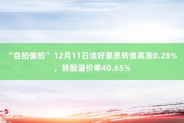 “自拍偷拍” 12月11日洁好意思转债高涨0.28%，转股溢价率40.65%