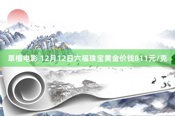 草榴电影 12月12日六福珠宝黄金价钱811元/克