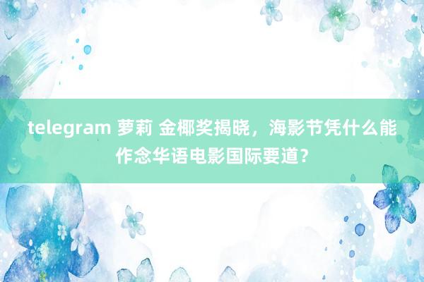 telegram 萝莉 金椰奖揭晓，海影节凭什么能作念华语电影国际要道？