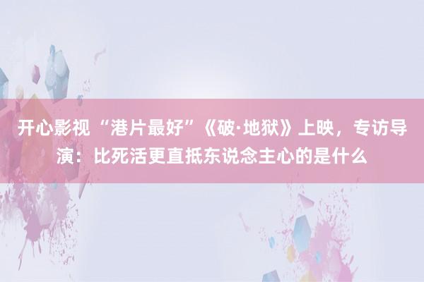 开心影视 “港片最好”《破·地狱》上映，专访导演：比死活更直抵东说念主心的是什么